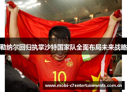 勒纳尔回归执掌沙特国家队全面布局未来战略
