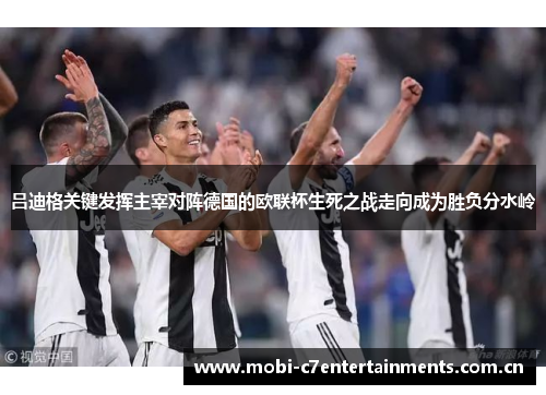 吕迪格关键发挥主宰对阵德国的欧联杯生死之战走向成为胜负分水岭