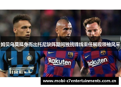 姆贝乌莫挺身而出托尼缺阵期间独挑锋线重任展现领袖风采