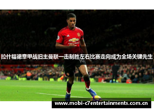 拉什福德意甲战旧主曼联一击制胜左右比赛走向成为全场关键先生